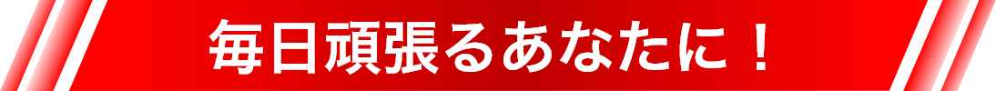 毎日頑張るあなたに！